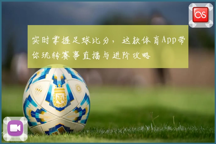 实时掌握足球比分，这款体育App带你玩转赛事直播与进阶攻略