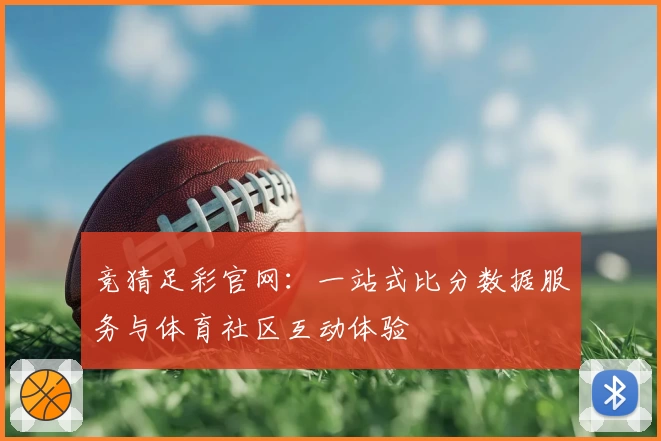 竞猜足彩官网:一站式比分数据服务与体育社区互动体验
