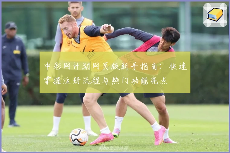 中彩网计划网页版新手指南：快速掌握注册流程与热门功能亮点