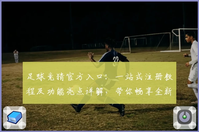 足球竞猜官方入口:一站式注册教程及功能亮点详解,带你畅享全新体验