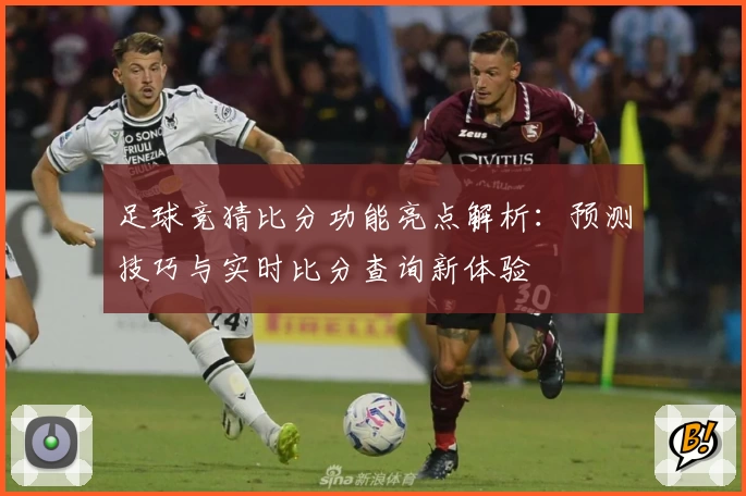 足球竞猜比分功能亮点解析：预测技巧与实时比分查询新体验