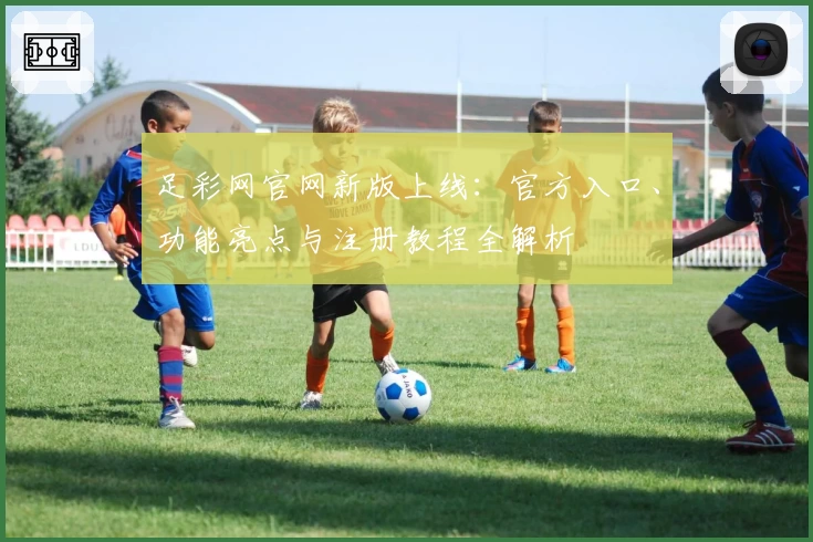 足彩网官网新版上线：官方入口、功能亮点与注册教程全解析