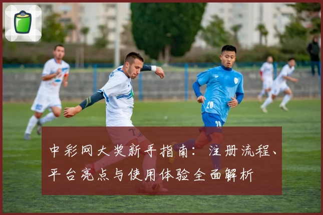 中彩网大奖新手指南：注册流程、平台亮点与使用体验全面解析