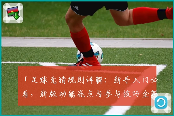 「足球竞猜规则详解：新手入门必看，新版功能亮点与参与技巧全解析」
