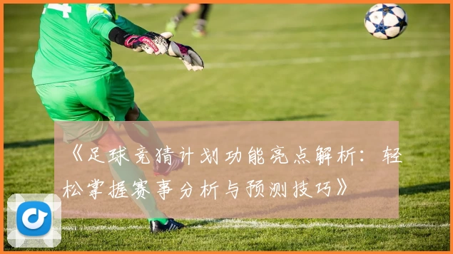 《足球竞猜计划功能亮点解析：轻松掌握赛事分析与预测技巧》