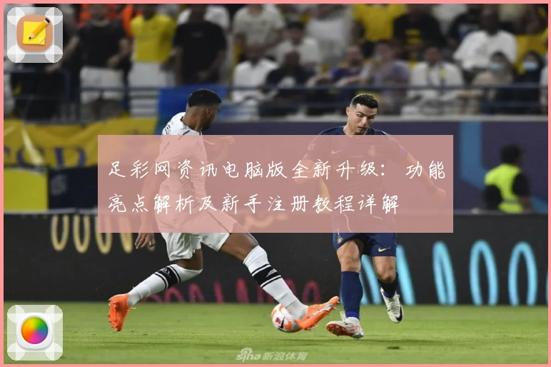 足彩网资讯电脑版全新升级：功能亮点解析及新手注册教程详解