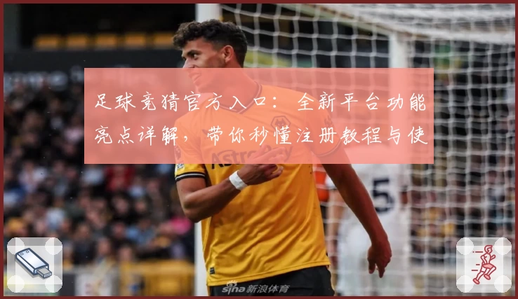 足球竞猜官方入口：全新平台功能亮点详解，带你秒懂注册教程与使用体验