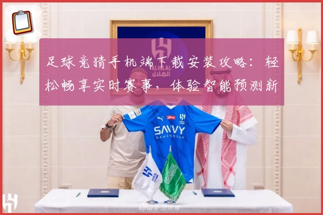 足球竞猜手机端下载安装攻略：轻松畅享实时赛事，体验智能预测新功能