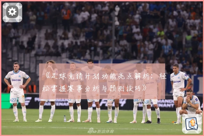 《足球竞猜计划功能亮点解析：轻松掌握赛事分析与预测技巧》