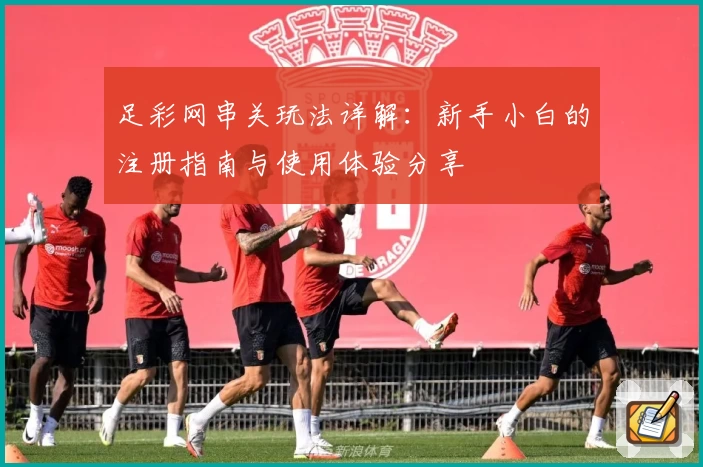 足彩网串关玩法详解：新手小白的注册指南与使用体验分享