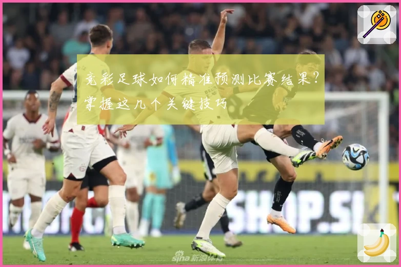 竞彩足球如何精准预测比赛结果？掌握这几个关键技巧
