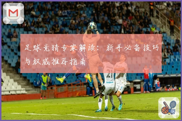 足球竞猜专家解读：新手必备技巧与权威推荐指南