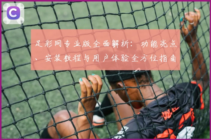 足彩网专业版全面解析：功能亮点、安装教程与用户体验全方位指南