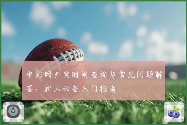 中彩网开奖时间查询与常见问题解答，新人必备入门指南