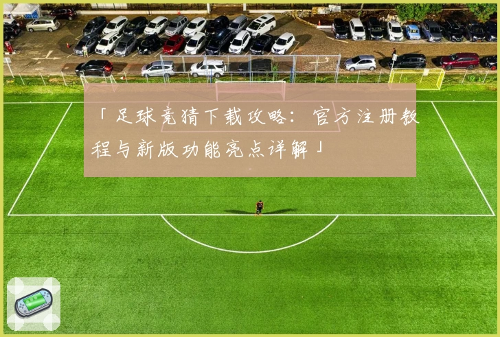 「足球竞猜下载攻略：官方注册教程与新版功能亮点详解」