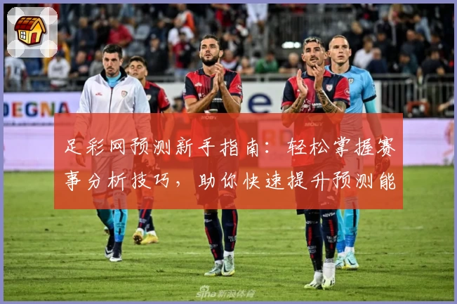 足彩网预测新手指南:轻松掌握赛事分析技巧,助你快速提升预测能力